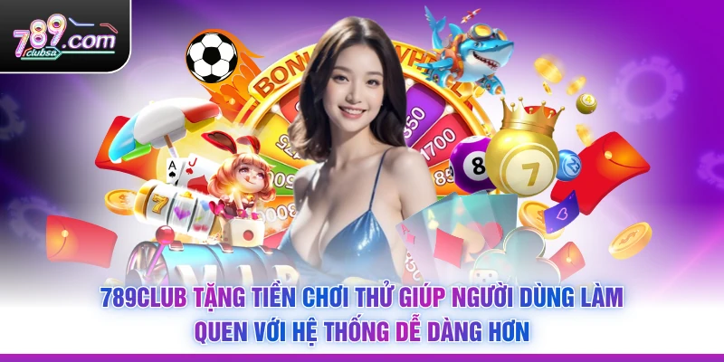 789Club Tặng Tiền Chơi Thử giúp người dùng làm quen với hệ thống dễ dàng hơn