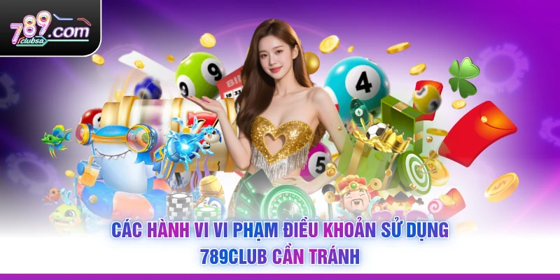 Các hành vi vi phạm Điều Khoản Sử Dụng 789Club cần tránh