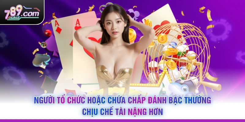 Người tổ chức hoặc chứa chấp đánh bạc thường chịu chế tài nặng hơn