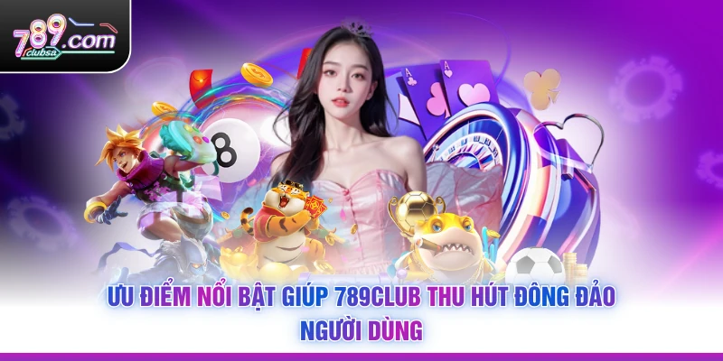 Ưu điểm nổi bật giúp 789Club thu hút đông đảo người dùng