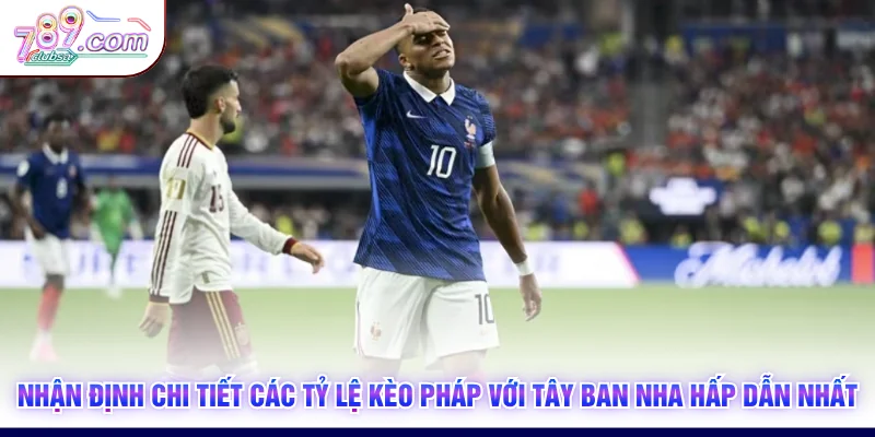 Nhận định chi tiết các tỷ lệ kèo Pháp với Tây Ban Nha hấp dẫn nhất